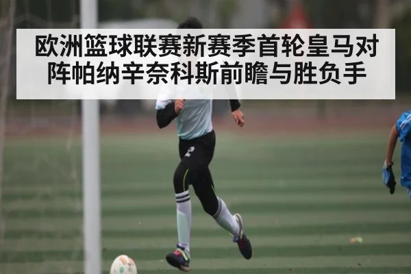 欧洲篮球联赛新赛季首轮皇马对阵帕纳辛奈科斯前瞻与胜负手