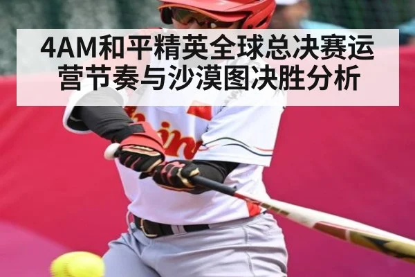 4AM和平精英全球总决赛运营节奏与沙漠图决胜分析