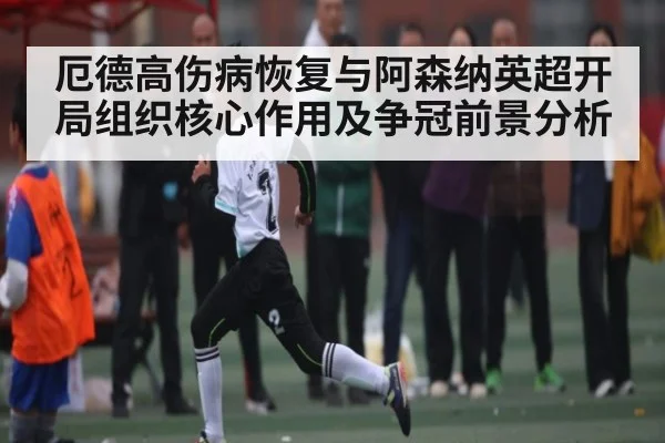 厄德高伤病恢复与阿森纳英超开局组织核心作用及争冠前景分析